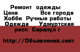 Ремонт  одежды  › Цена ­ 3 000 - Все города Хобби. Ручные работы » Одежда   . Удмуртская респ.,Сарапул г.